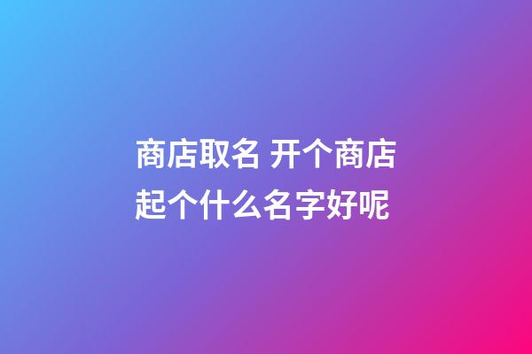 商店取名 开个商店起个什么名字好呢